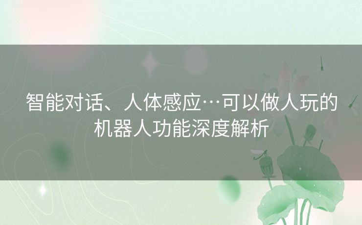 智能对话、人体感应…可以做人玩的机器人功能深度解析 智能对话、人体感应…可以做人玩的机器人功能深度解析