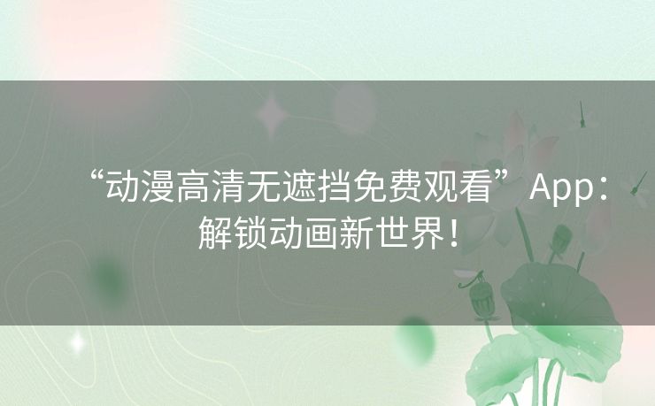 “动漫高清无遮挡免费观看”App:解锁动画新世界! “动漫高清无遮挡免费观看”App:解锁动画新世界!