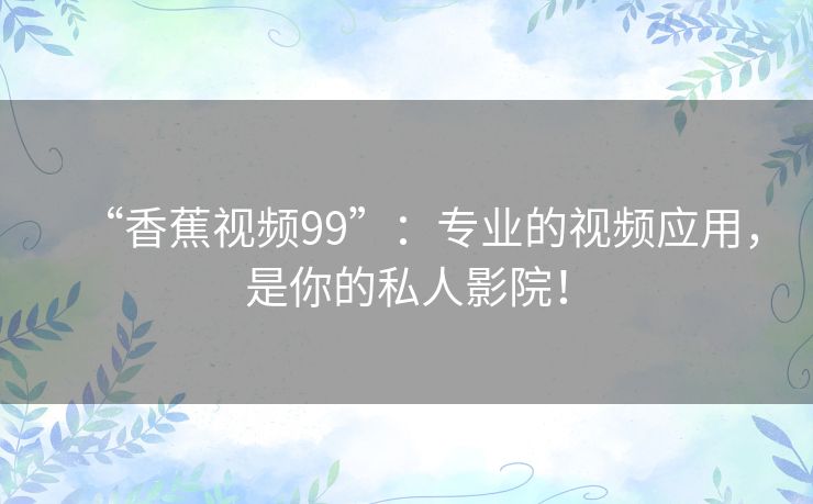“香蕉视频99”:专业的视频应用,是你的私人影院! “香蕉视频99”:专业的视频应用,是你的私人影院!