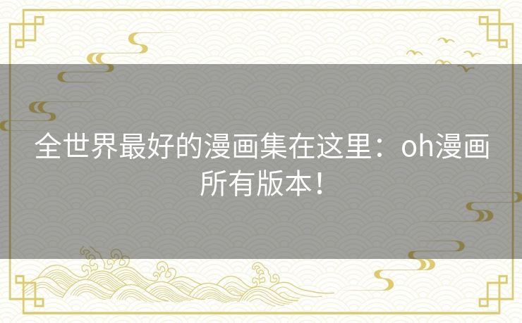 全世界最好的漫画集在这里：oh漫画所有版本！