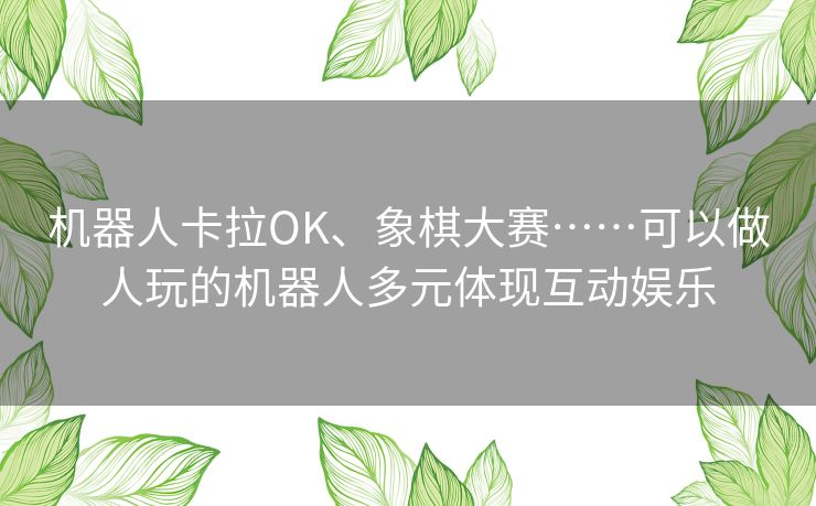 机器人卡拉OK、象棋大赛……可以做人玩的机器人多元体现互动娱乐