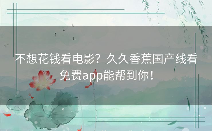 不想花钱看电影?久久香蕉国产线看免费app能帮到你! 不想花钱看电影?久久香蕉国产线看免费app能帮到你!