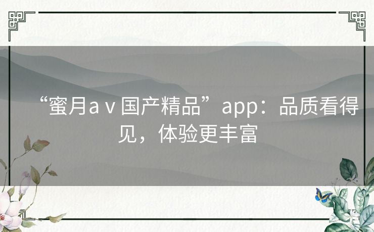 “蜜月aⅴ国产精品”app:品质看得见,体验更丰富 “蜜月aⅴ国产精品”app:品质看得见,体验更丰富
