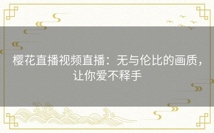 樱花直播视频直播：无与伦比的画质，让你爱不释手