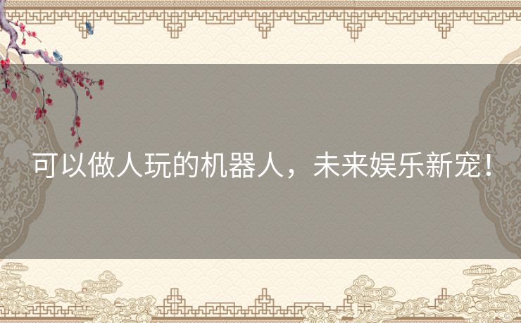 可以做人玩的机器人,未来娱乐新宠! 可以做人玩的机器人,未来娱乐新宠!
