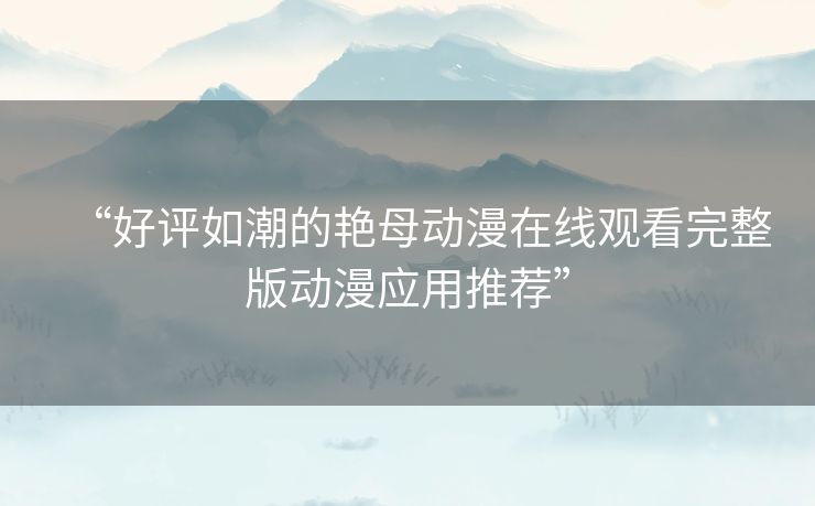 “好评如潮的艳母动漫在线观看完整版动漫应用推荐” “好评如潮的艳母动漫在线观看完整版动漫应用推荐”