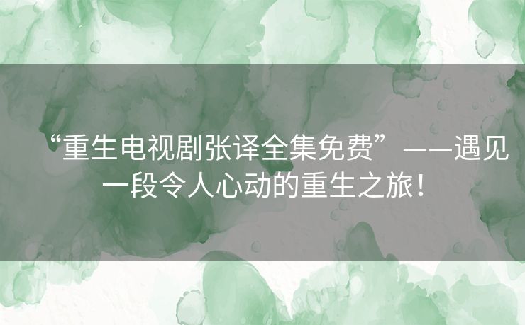 “重生电视剧张译全集免费”——遇见一段令人心动的重生之旅! “重生电视剧张译全集免费”——遇见一段令人心动的重生之旅!