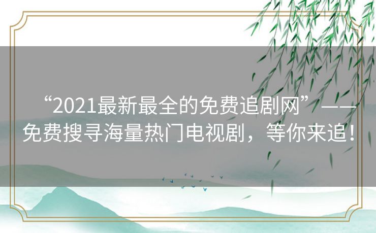 “2021最新最全的免费追剧网”——免费搜寻海量热门电视剧，等你来追！