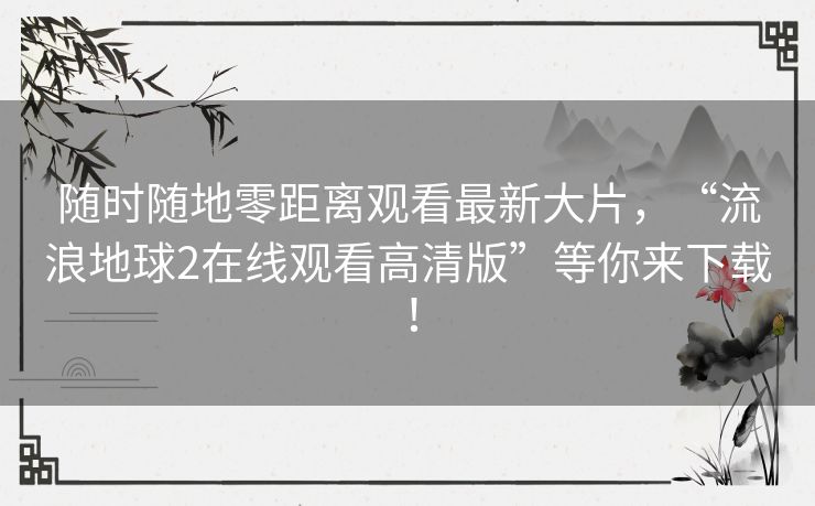 随时随地零距离观看最新大片,“流浪地球2在线观看高清版”等你来下载! 随时随地零距离观看最新大片,“流浪地球2在线观看高清版”等你来下载!