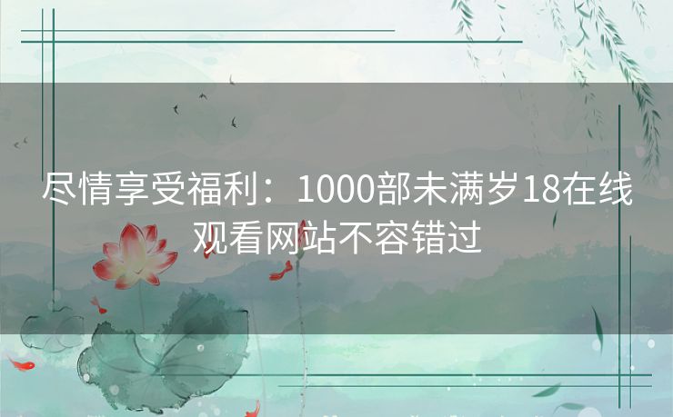 尽情享受福利：1000部未满岁18在线观看网站不容错过