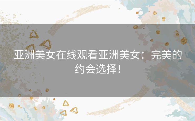 亚洲美女在线观看亚洲美女:完美的约会选择! 亚洲美女在线观看亚洲美女:完美的约会选择!