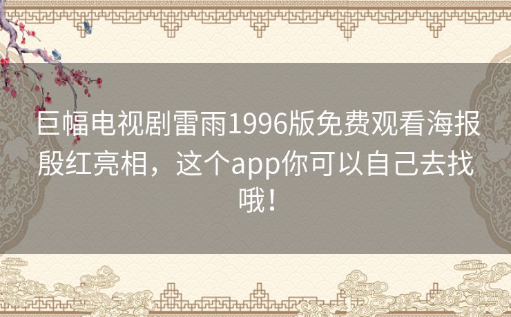 巨幅电视剧雷雨1996版免费观看海报殷红亮相，这个app你可以自己去找哦！