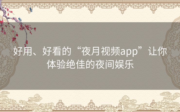 好用、好看的“夜月视频app”让你体验绝佳的夜间娱乐 好用、好看的“夜月视频app”让你体验绝佳的夜间娱乐