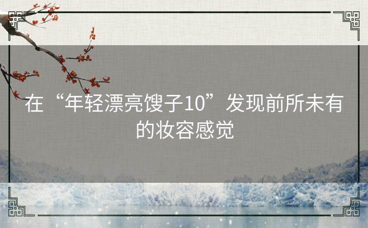 在“年轻漂亮馊子10”发现前所未有的妆容感觉 在“年轻漂亮馊子10”发现前所未有的妆容感觉