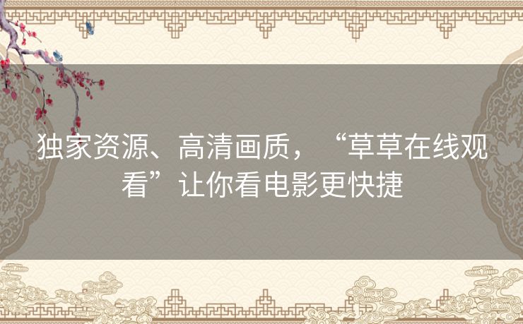 独家资源、高清画质，“草草在线观看”让你看电影更快捷