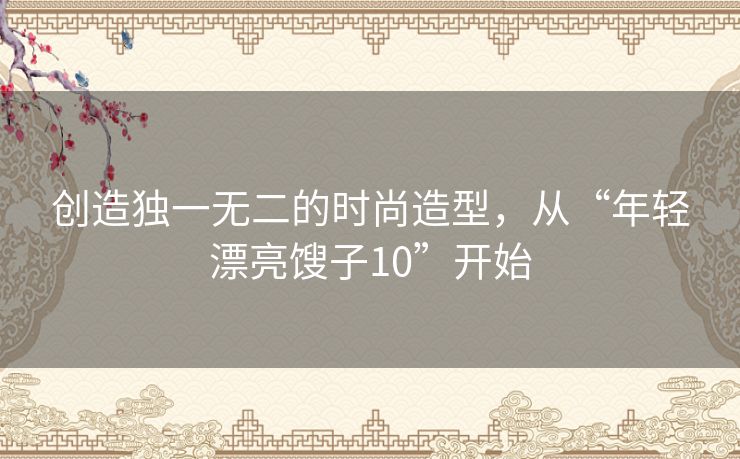 创造独一无二的时尚造型,从“年轻漂亮馊子10”开始 创造独一无二的时尚造型,从“年轻漂亮馊子10”开始