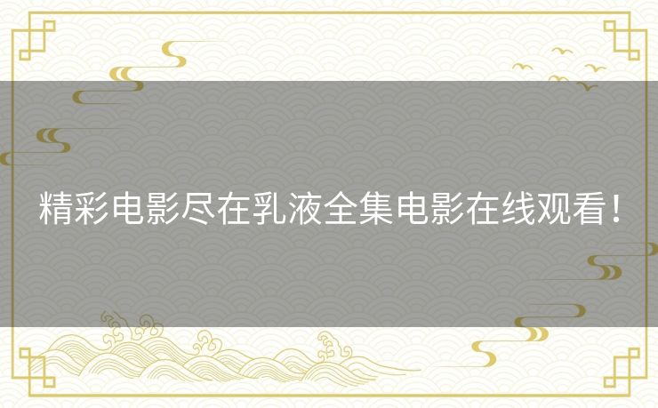 精彩电影尽在乳液全集电影在线观看！