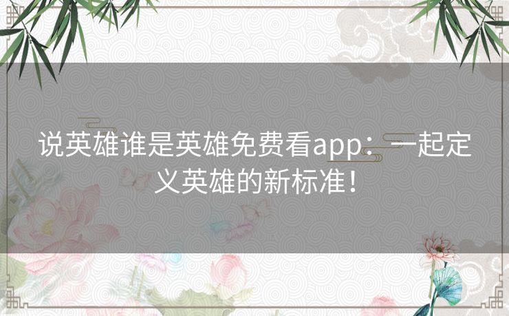 说英雄谁是英雄免费看app:一起定义英雄的新标准! 说英雄谁是英雄免费看app:一起定义英雄的新标准!