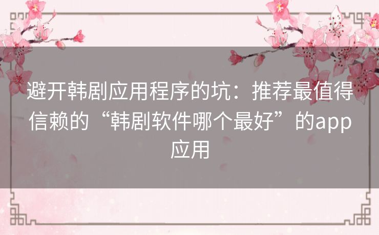 避开韩剧应用程序的坑:推荐最值得信赖的“韩剧软件哪个最好”的app应用 避开韩剧应用程序的坑:推荐最值得信赖的“韩剧软件哪个最好”的app应用