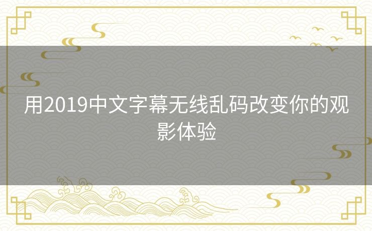 用2019中文字幕无线乱码改变你的观影体验 用2019中文字幕无线乱码改变你的观影体验