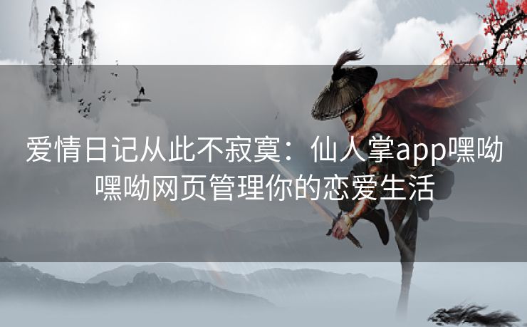 爱情日记从此不寂寞:仙人掌app嘿呦嘿呦网页管理你的恋爱生活 爱情日记从此不寂寞:仙人掌app嘿呦嘿呦网页管理你的恋爱生活