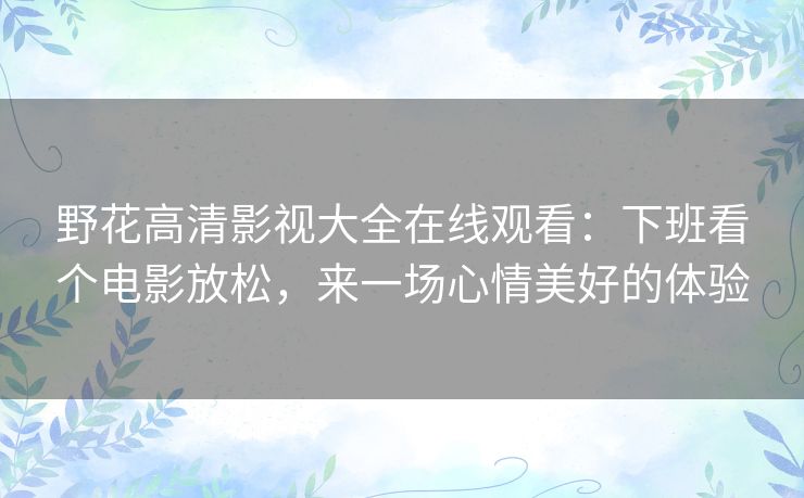 野花高清影视大全在线观看:下班看个电影放松,来一场心情美好的体验 野花高清影视大全在线观看:下班看个电影放松,来一场心情美好的体验