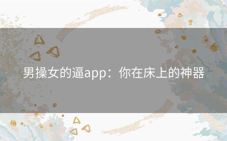 男操女的逼app:你在床上的神器 男操女的逼app:你在床上的神器