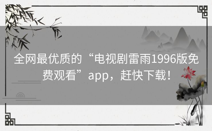 全网最优质的“电视剧雷雨1996版免费观看”app，赶快下载！