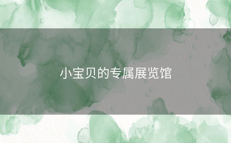 小宝贝的专属展览馆 小宝贝的专属展览馆