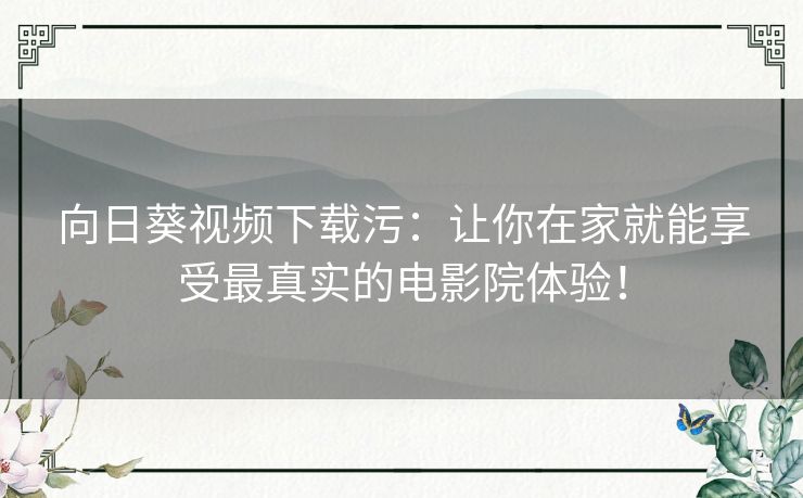 向日葵视频下载污:让你在家就能享受最真实的电影院体验! 向日葵视频下载污:让你在家就能享受最真实的电影院体验!