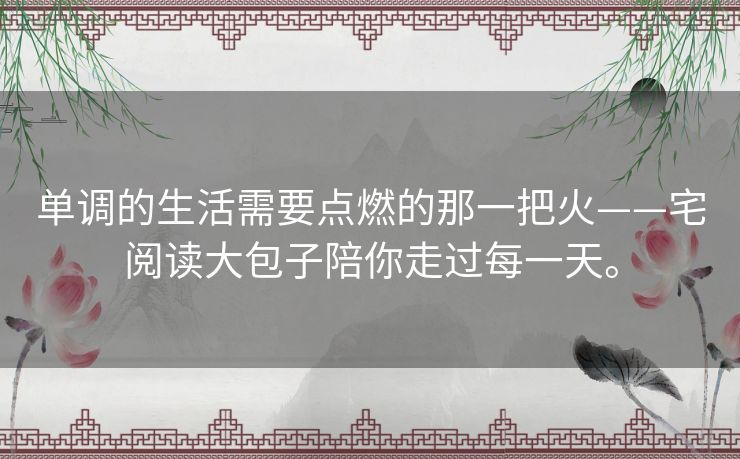 单调的生活需要点燃的那一把火——宅阅读大包子陪你走过每一天。 单调的生活需要点燃的那一把火——宅阅读大包子陪你走过每一天。