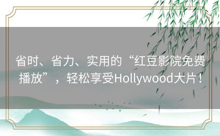 省时、省力、实用的“红豆影院免费播放”,轻松享受Hollywood大片! 省时、省力、实用的“红豆影院免费播放”,轻松享受Hollywood大片!