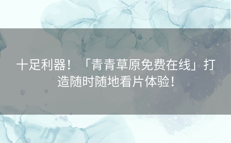 十足利器！「青青草原免费在线」打造随时随地看片体验！