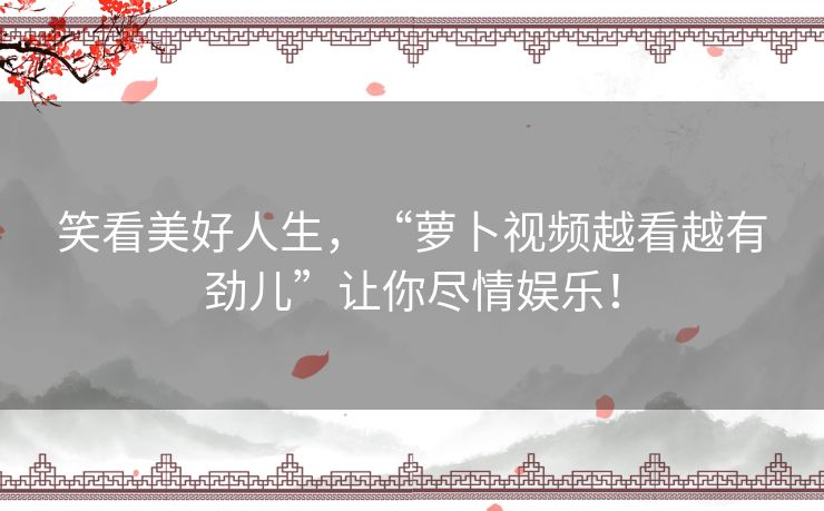 笑看美好人生,“萝卜视频越看越有劲儿”让你尽情娱乐! 笑看美好人生,“萝卜视频越看越有劲儿”让你尽情娱乐!