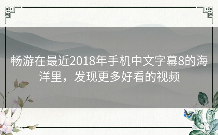 畅游在最近2018年手机中文字幕8的海洋里,发现更多好看的视频 畅游在最近2018年手机中文字幕8的海洋里,发现更多好看的视频