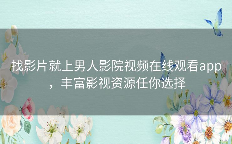 找影片就上男人影院视频在线观看app,丰富影视资源任你选择 找影片就上男人影院视频在线观看app,丰富影视资源任你选择