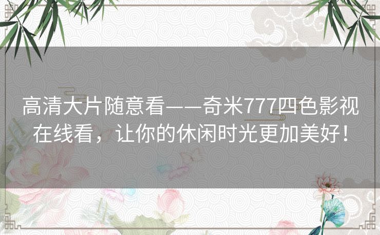 高清大片随意看——奇米777四色影视在线看,让你的休闲时光更加美好! 高清大片随意看——奇米777四色影视在线看,让你的休闲时光更加美好!