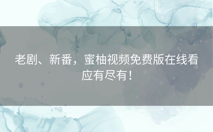 老剧、新番,蜜柚视频免费版在线看应有尽有! 老剧、新番,蜜柚视频免费版在线看应有尽有!