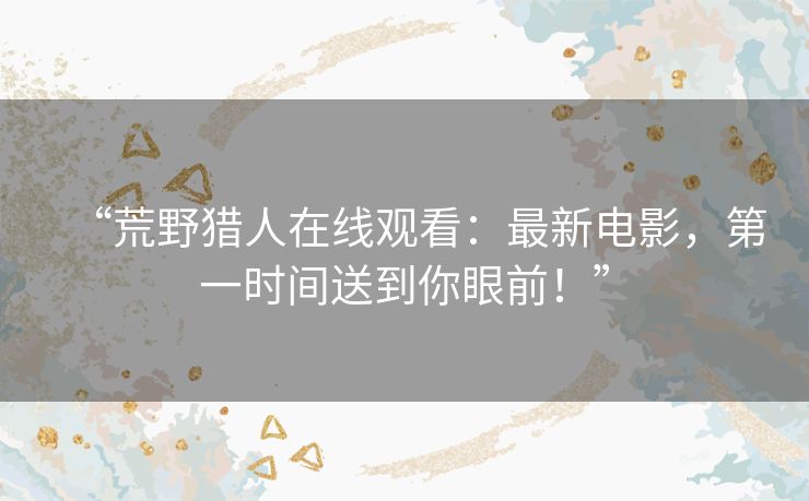 “荒野猎人在线观看:最新电影,第一时间送到你眼前!” “荒野猎人在线观看:最新电影,第一时间送到你眼前!”