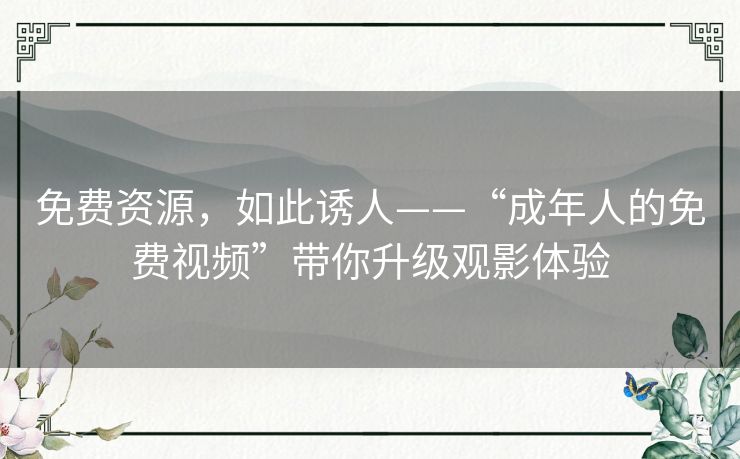 免费资源，如此诱人——“成年人的免费视频”带你升级观影体验