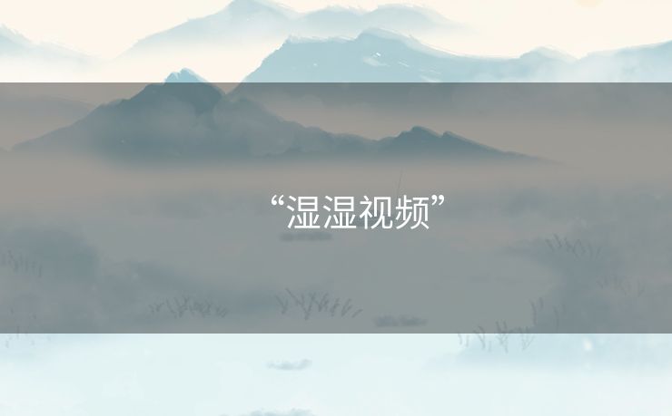 “湿湿视频” “湿湿视频”