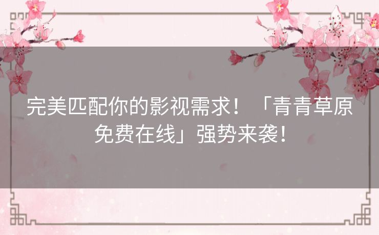 完美匹配你的影视需求!「青青草原免费在线」强势来袭! 完美匹配你的影视需求!「青青草原免费在线」强势来袭!