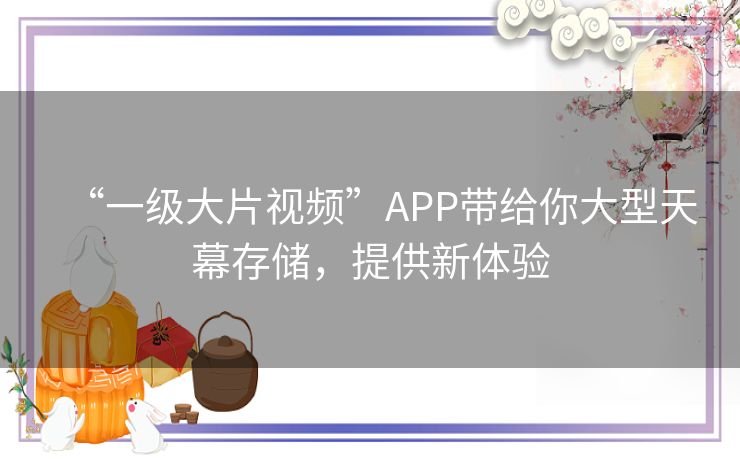 “一级大片视频”APP带给你大型天幕存储，提供新体验