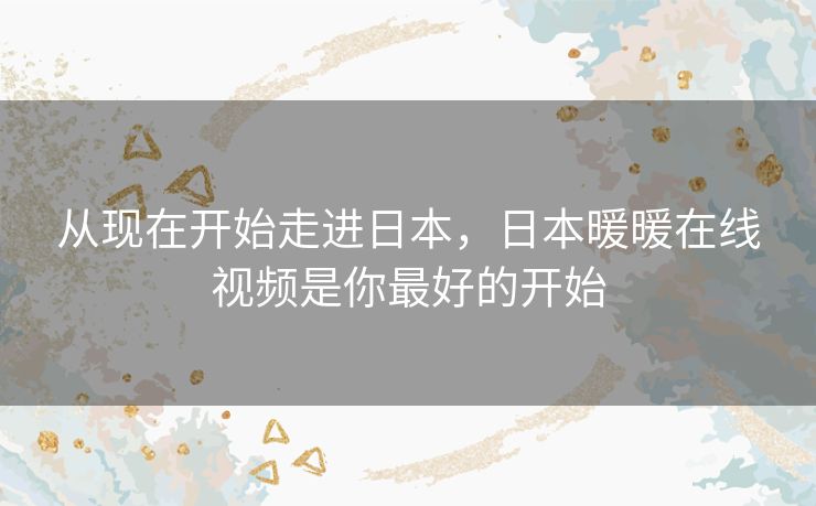 从现在开始走进日本,日本暖暖在线视频是你最好的开始 从现在开始走进日本,日本暖暖在线视频是你最好的开始