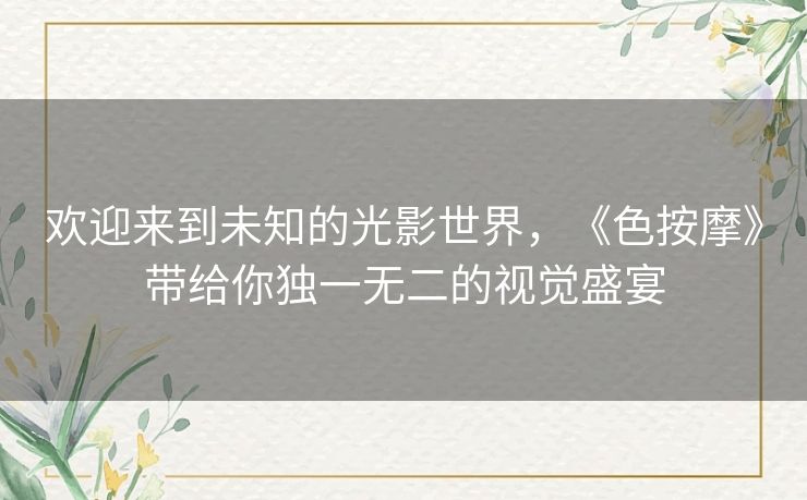 欢迎来到未知的光影世界,《色按摩》带给你独一无二的视觉盛宴 欢迎来到未知的光影世界,《色按摩》带给你独一无二的视觉盛宴