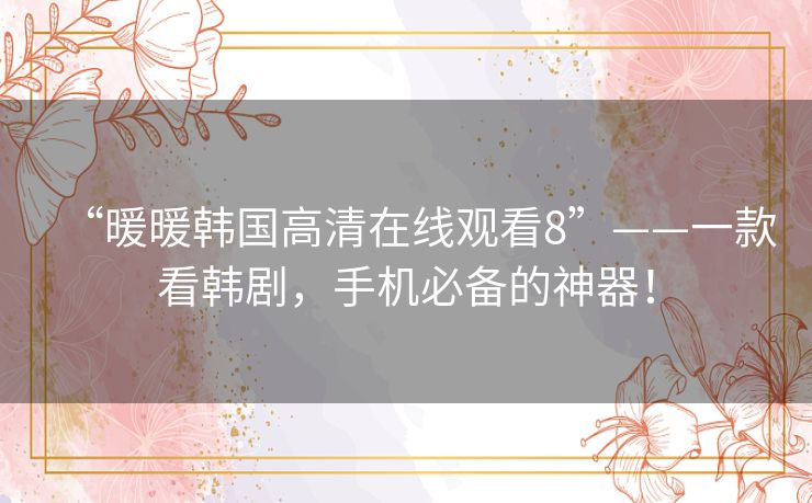 “暖暖韩国高清在线观看8”——一款看韩剧,手机必备的神器! “暖暖韩国高清在线观看8”——一款看韩剧,手机必备的神器!