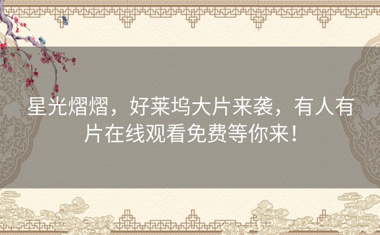 星光熠熠，好莱坞大片来袭，有人有片在线观看免费等你来！