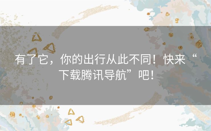 有了它,你的出行从此不同!快来“下载腾讯导航”吧! 有了它,你的出行从此不同!快来“下载腾讯导航”吧!