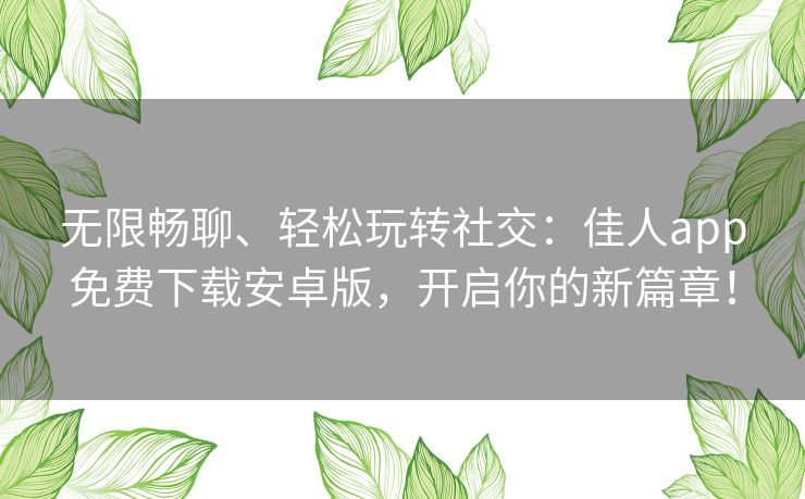 无限畅聊、轻松玩转社交:佳人app免费下载安卓版,开启你的新篇章! 无限畅聊、轻松玩转社交:佳人app免费下载安卓版,开启你的新篇章!