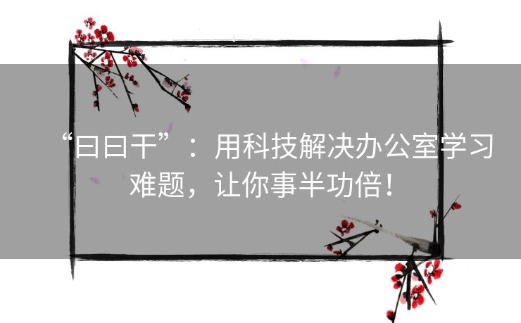 “曰曰干”:用科技解决办公室学习难题,让你事半功倍! “曰曰干”:用科技解决办公室学习难题,让你事半功倍!